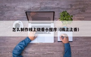 湘阴怎么制作线上烧香小程序（线上上香）