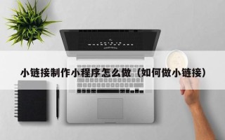 湘阴小链接制作小程序怎么做（如何做小链接）