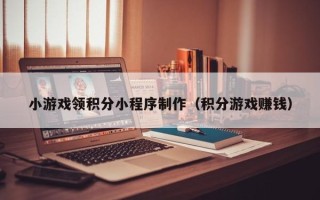 湘阴小游戏领积分小程序制作（积分游戏赚钱）
