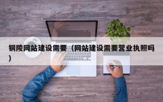 湘阴铜陵网站建设需要（网站建设需要营业执照吗）