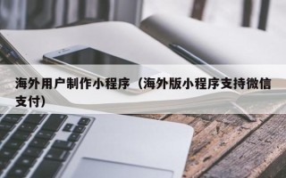 湘阴海外用户制作小程序（海外版小程序支持微信支付）
