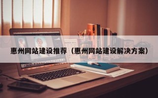 湘阴惠州网站建设推荐（惠州网站建设解决方案）