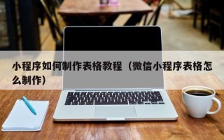 湘阴小程序如何制作表格教程（微信小程序表格怎么制作）