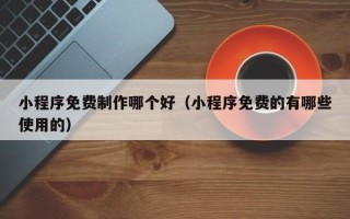 湘阴小程序免费制作哪个好（小程序免费的有哪些使用的）