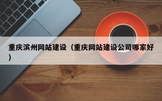 湘阴重庆滨州网站建设（重庆网站建设公司哪家好）