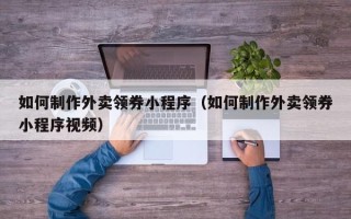 湘阴如何制作外卖领券小程序（如何制作外卖领券小程序视频）