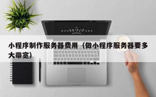 湘阴小程序制作服务器费用（做小程序服务器要多大带宽）