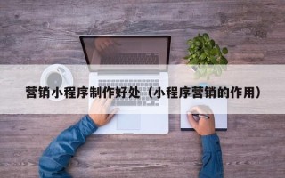 湘阴营销小程序制作好处（小程序营销的作用）