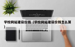 湘阴学校网站建设价钱（学校网站建设价钱怎么算）