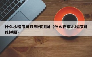 湘阴什么小程序可以制作拼图（什么微信小程序可以拼图）