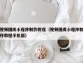 湘阴视频图库小程序制作教程（视频图库小程序制作教程手机版）