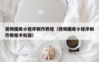 湘阴视频图库小程序制作教程（视频图库小程序制作教程手机版）