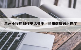 湘阴兰州小程序制作电话多少（兰州健康码小程序）