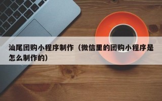 湘阴汕尾团购小程序制作（微信里的团购小程序是怎么制作的）