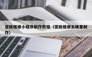 湘阴蛋糕相册小程序制作教程（蛋糕相册去哪里制作）